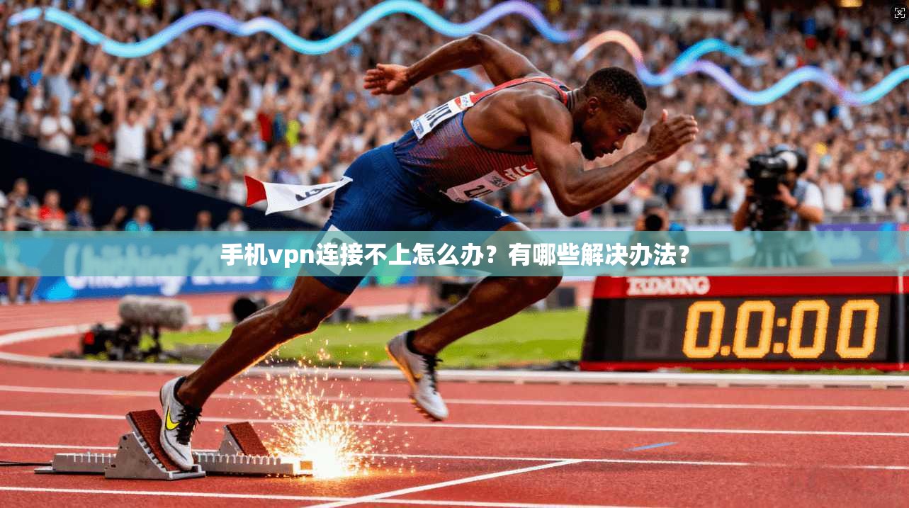手机vpn连接不上怎么办？有哪些解决办法？