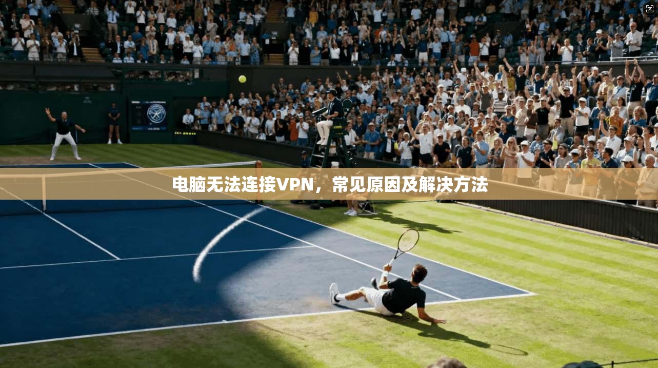 电脑无法连接VPN，常见原因及解决方法