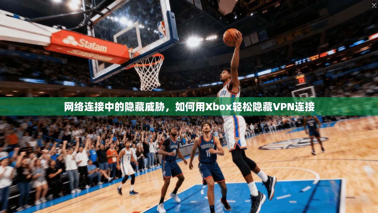 网络连接中的隐藏威胁，如何用Xbox轻松隐藏VPN连接