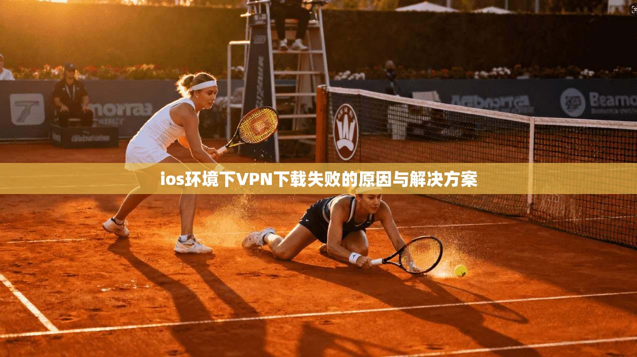 ios环境下VPN下载失败的原因与解决方案