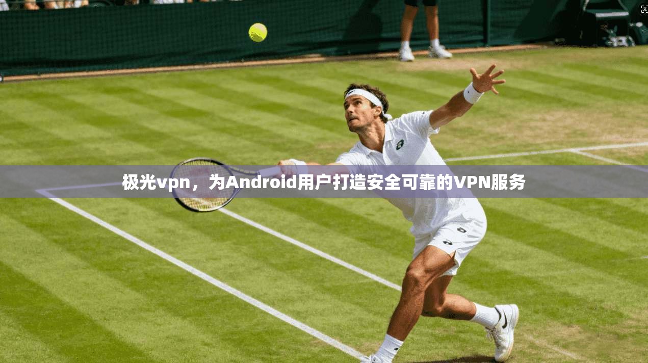 极光vpn，为Android用户打造安全可靠的VPN服务