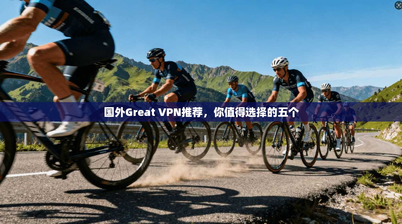 国外Great VPN推荐，你值得选择的五个