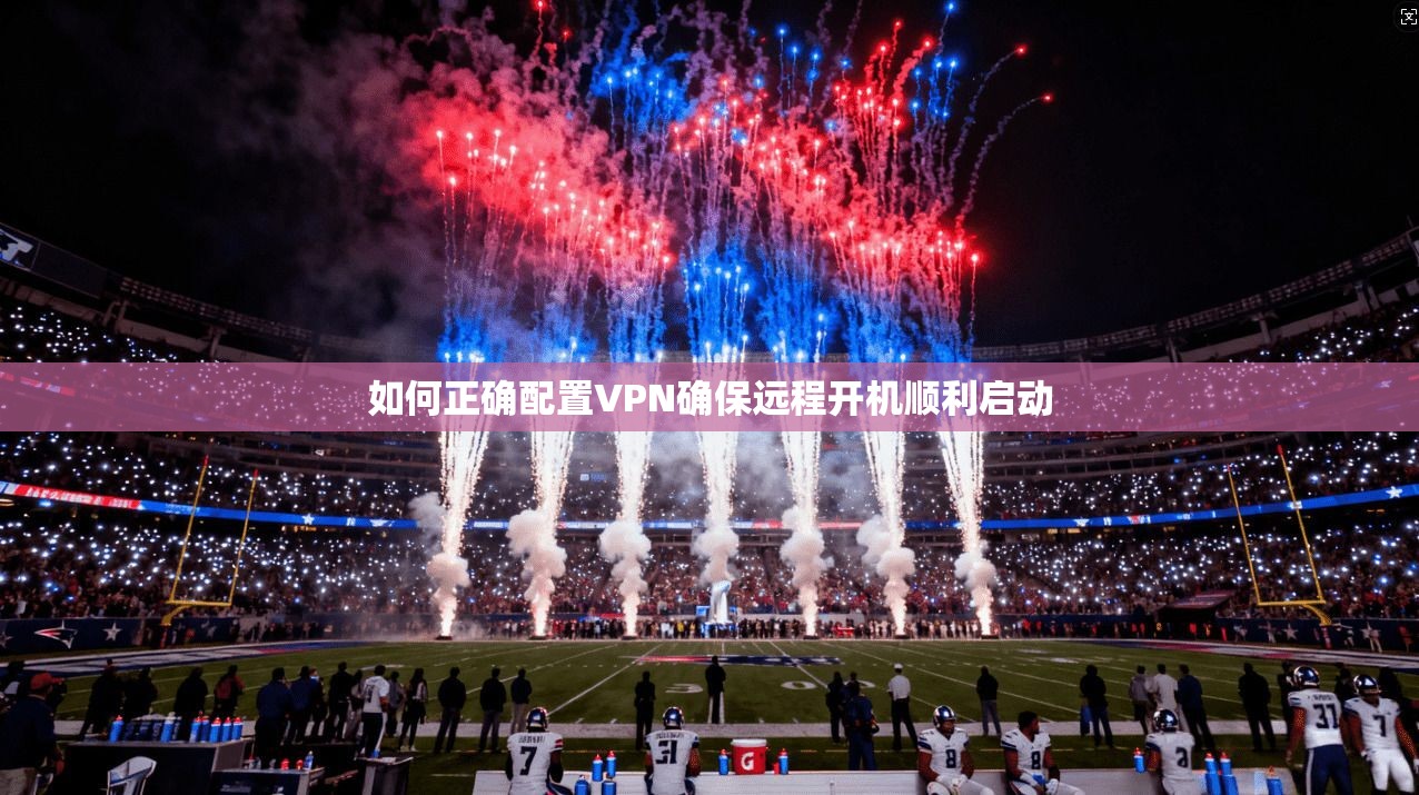 如何正确配置VPN确保远程开机顺利启动