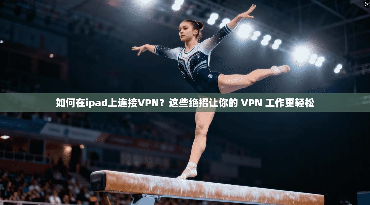 如何在ipad上连接VPN？这些绝招让你的 VPN 工作更轻松