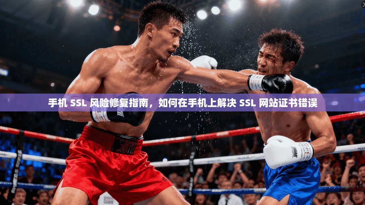 手机 SSL 风险修复指南,如何在手机上解决 SSL 网站证书错误