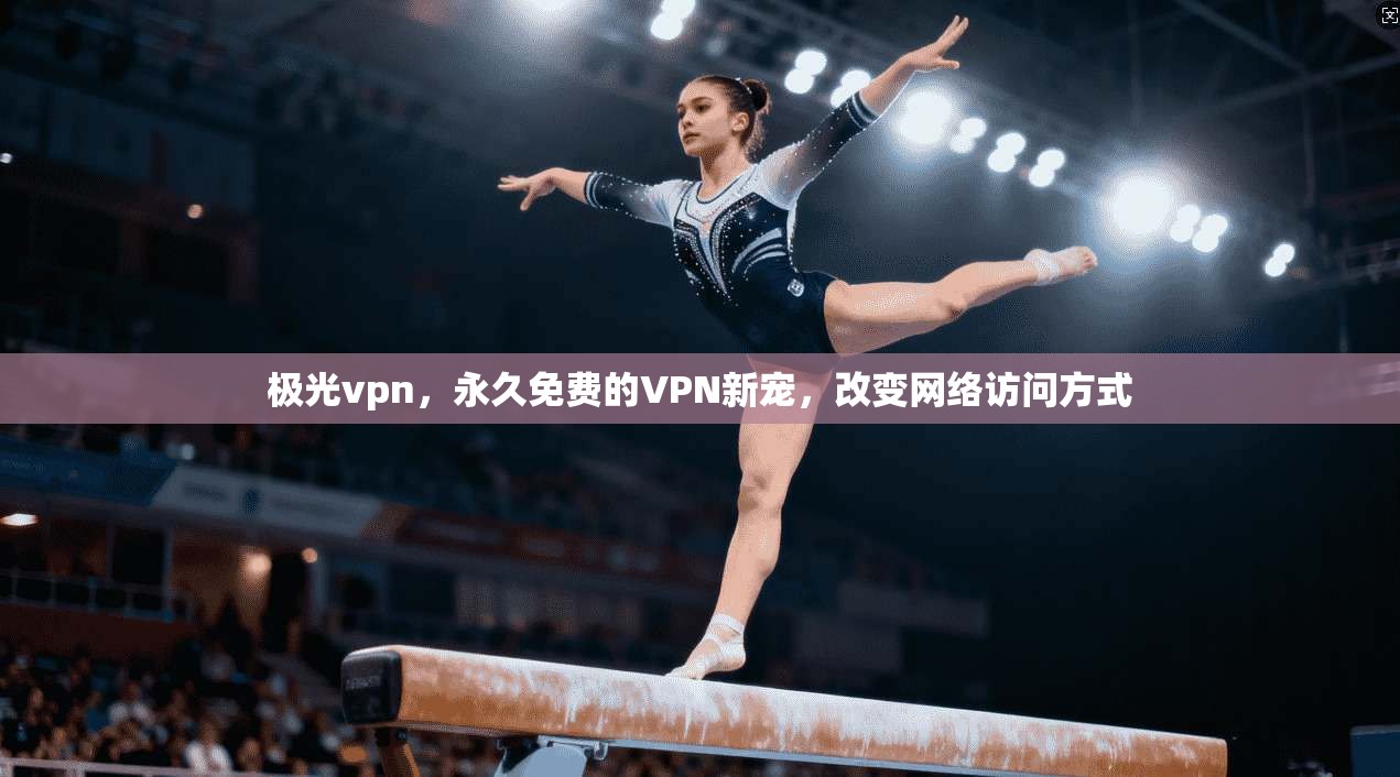 极光vpn，永久免费的VPN新宠，改变网络访问方式
