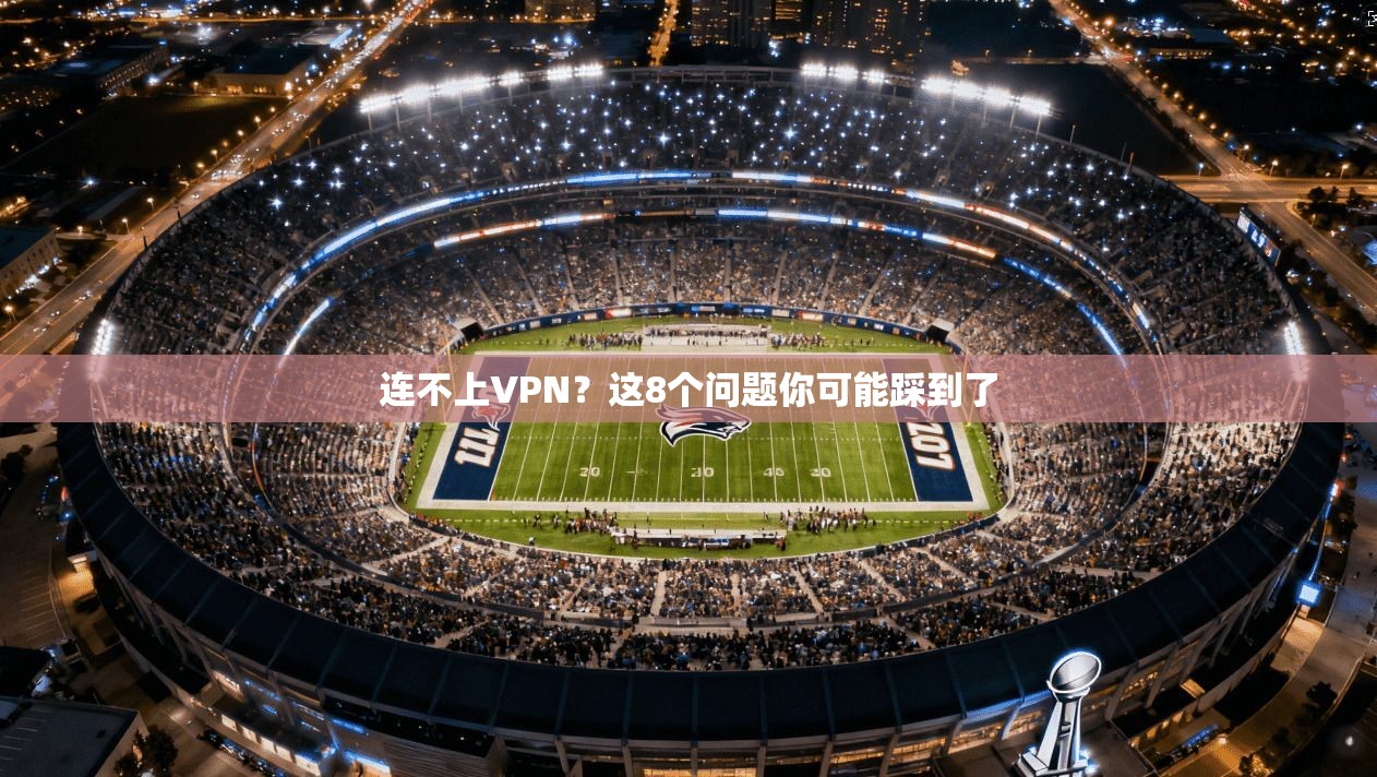 连不上VPN？这8个问题你可能踩到了