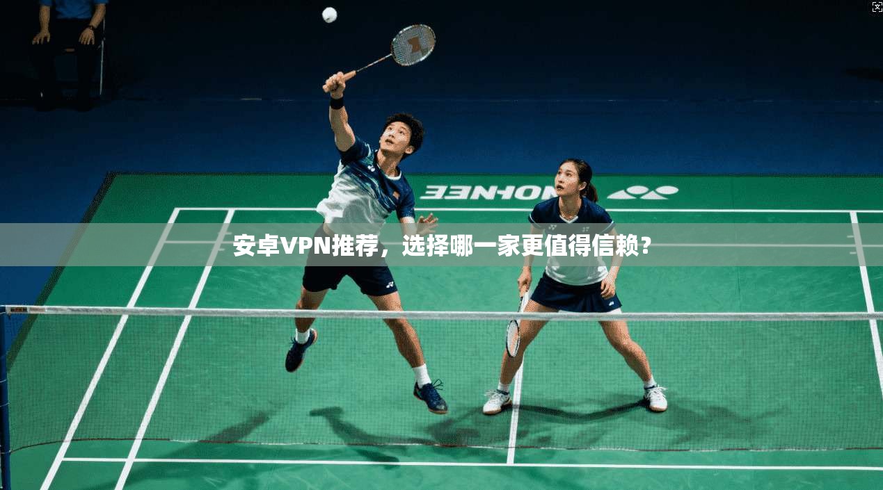 安卓VPN推荐，选择哪一家更值得信赖？