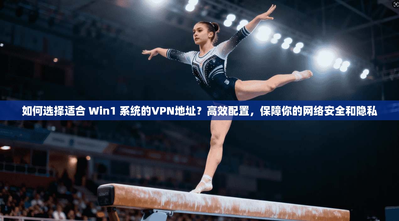 如何选择适合 Win1 系统的VPN地址？高效配置，保障你的网络安全和隐私
