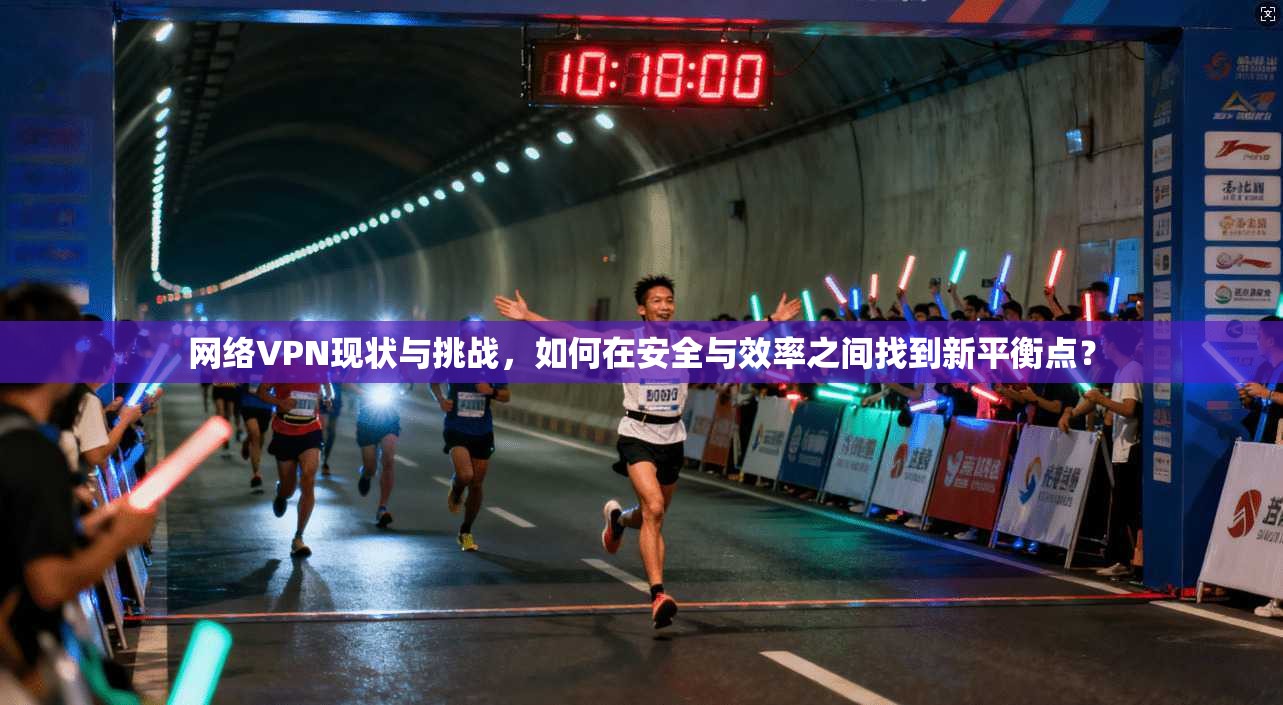 网络VPN现状与挑战，如何在安全与效率之间找到新平衡点？