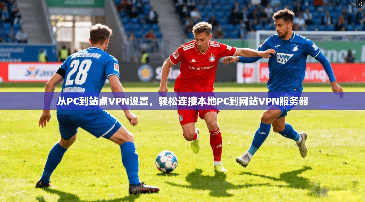 从PC到站点VPN设置,轻松连接本地PC到网站VPN服务器