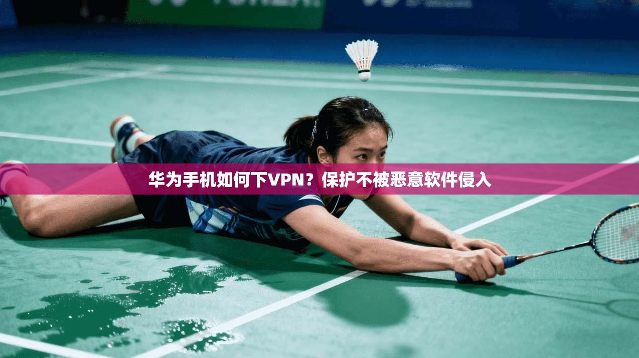 华为手机如何下VPN？保护不被恶意软件侵入