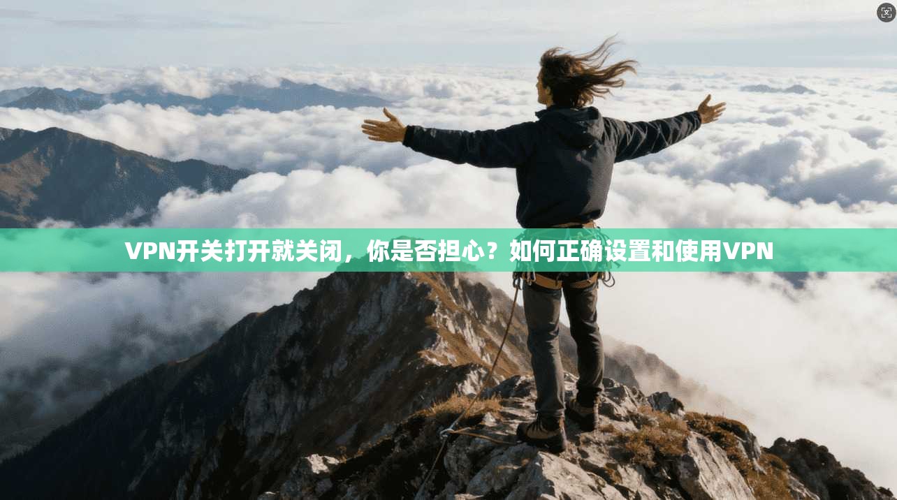 VPN开关打开就关闭，你是否担心？如何正确设置和使用VPN