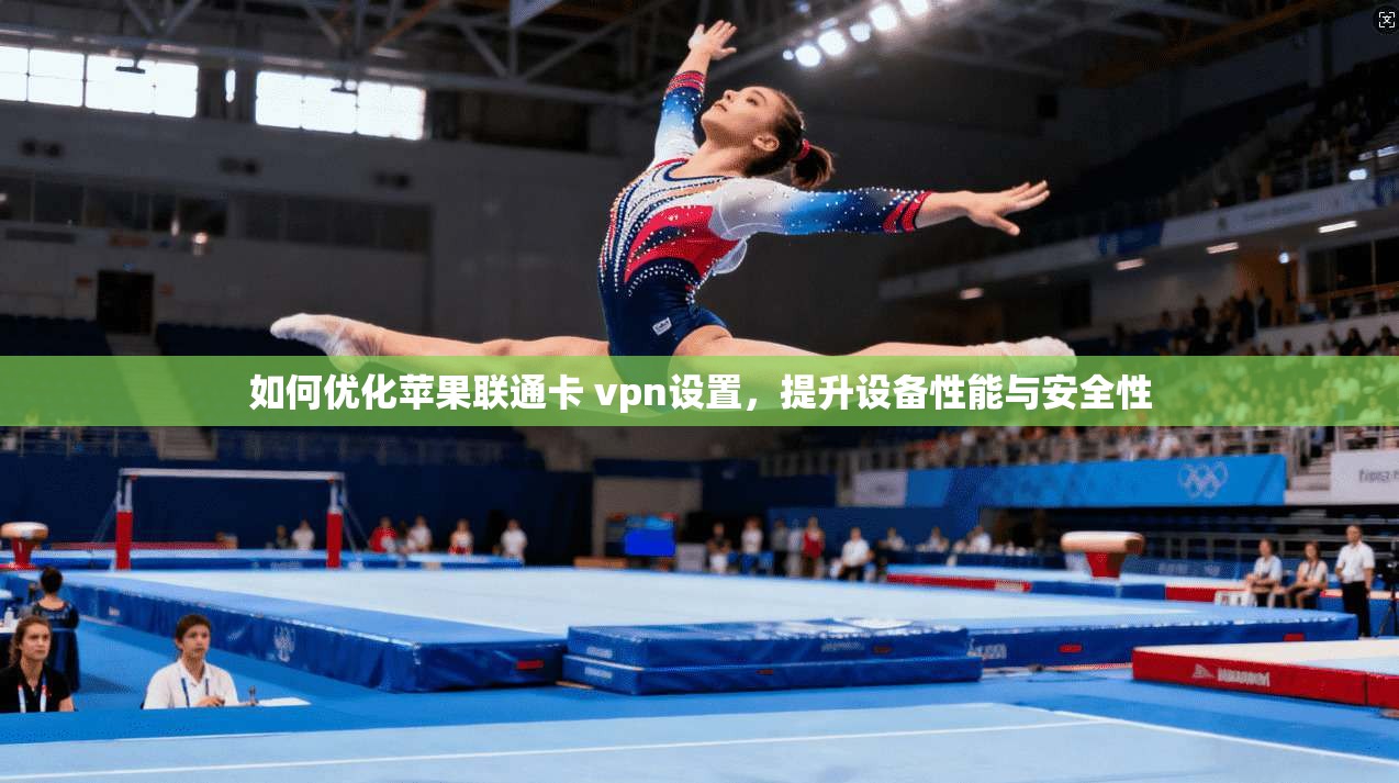 如何优化苹果联通卡 vpn设置，提升设备性能与安全性