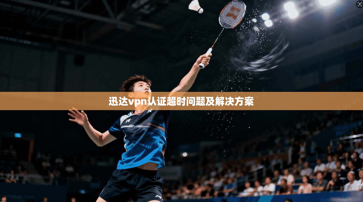 迅达vpn认证超时问题及解决方案 第1张 迅达vpn认证超时问题及解决方案 第1张