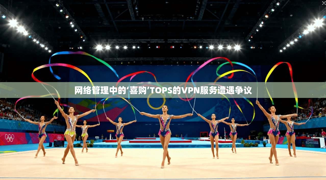网络管理中的‘喜购’TOPS的VPN服务遭遇争议 第1张 网络管理中的‘喜购’TOPS的VPN服务遭遇争议 第1张