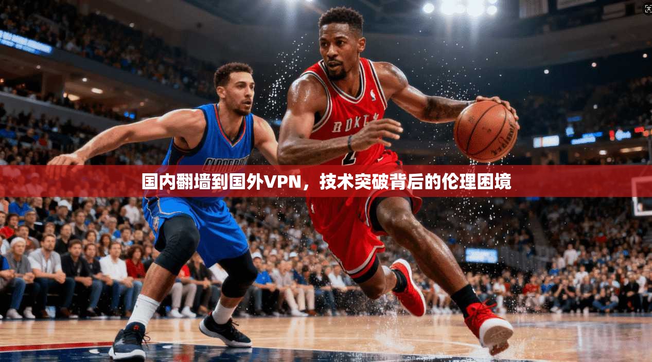 国内翻墙到国外VPN,技术突破背后的伦理困境 第1张 国内翻墙到国外VPN,技术突破背后的伦理困境 第1张