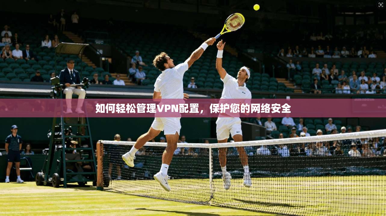 如何轻松管理VPN配置,保护您的网络安全 第1张 如何轻松管理VPN配置,保护您的网络安全 第1张