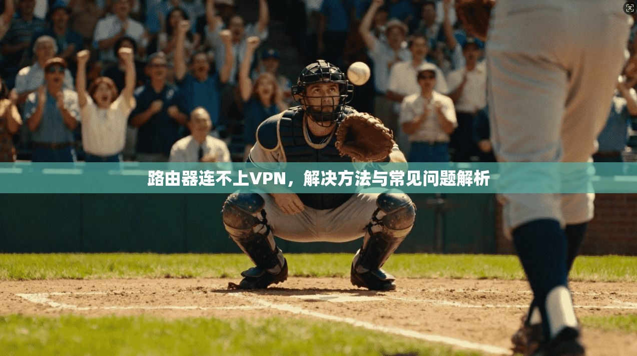 路由器连不上VPN，解决方法与常见问题解析  第1张