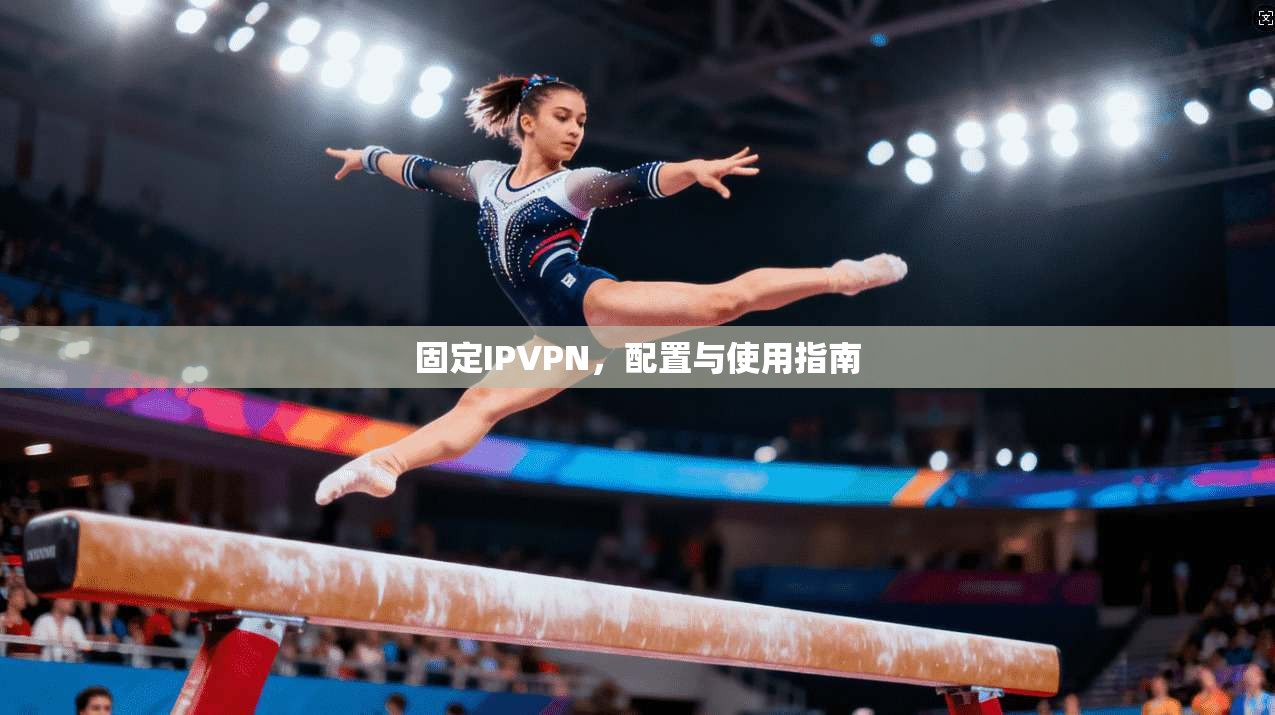 固定IPVPN,配置与使用指南 第1张 固定IPVPN,配置与使用指南 第1张