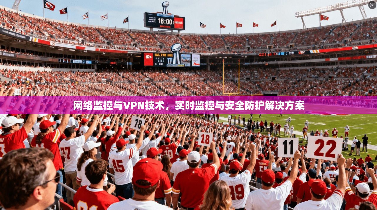 网络监控与VPN技术,实时监控与安全防护解决方案 第1张 网络监控与VPN技术,实时监控与安全防护解决方案 第1张