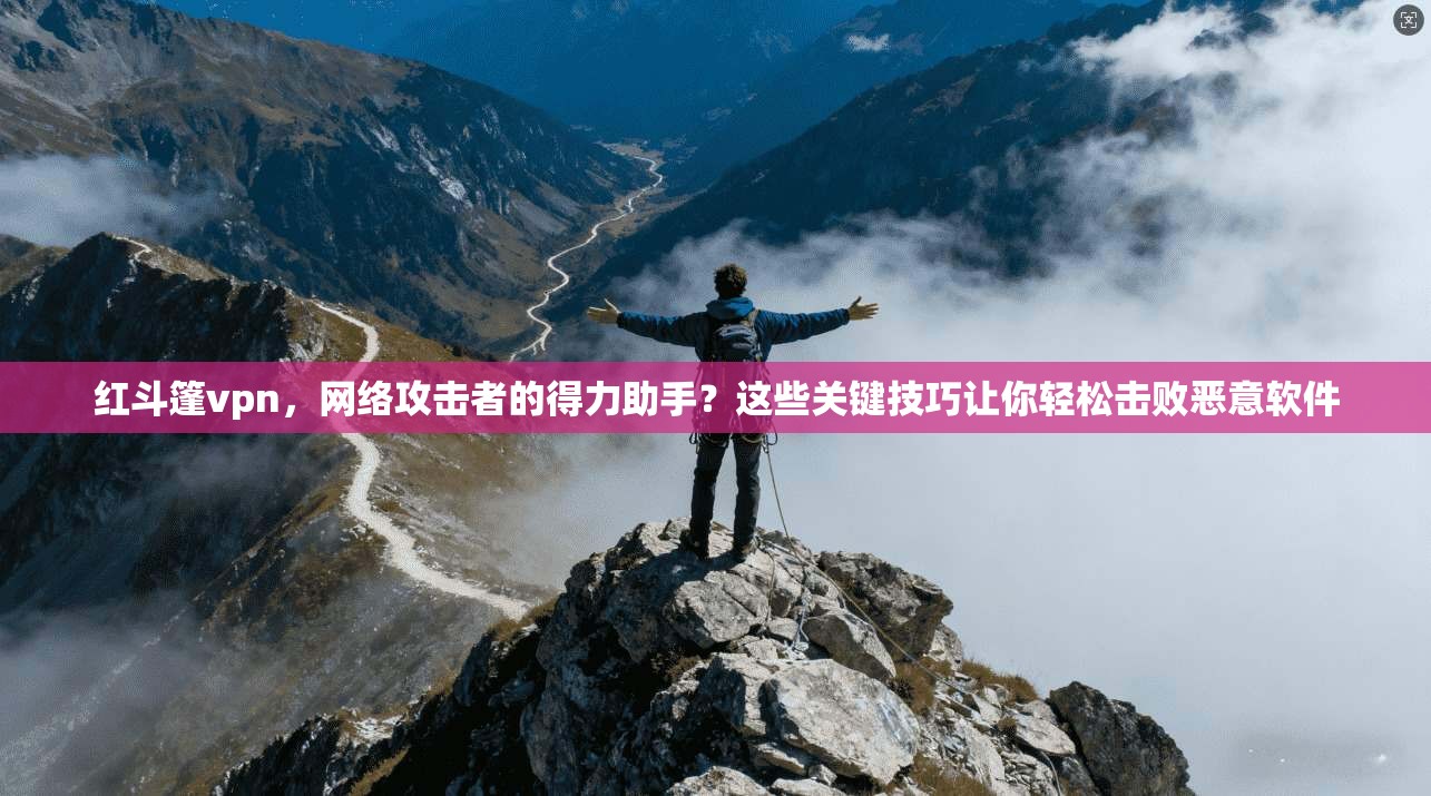 红斗篷vpn,网络攻击者的得力助手?这些关键技巧让你轻松击败恶意软件 第1张 红斗篷vpn,网络攻击者的得力助手?这些关键技巧让你轻松击败恶意软件 第1张