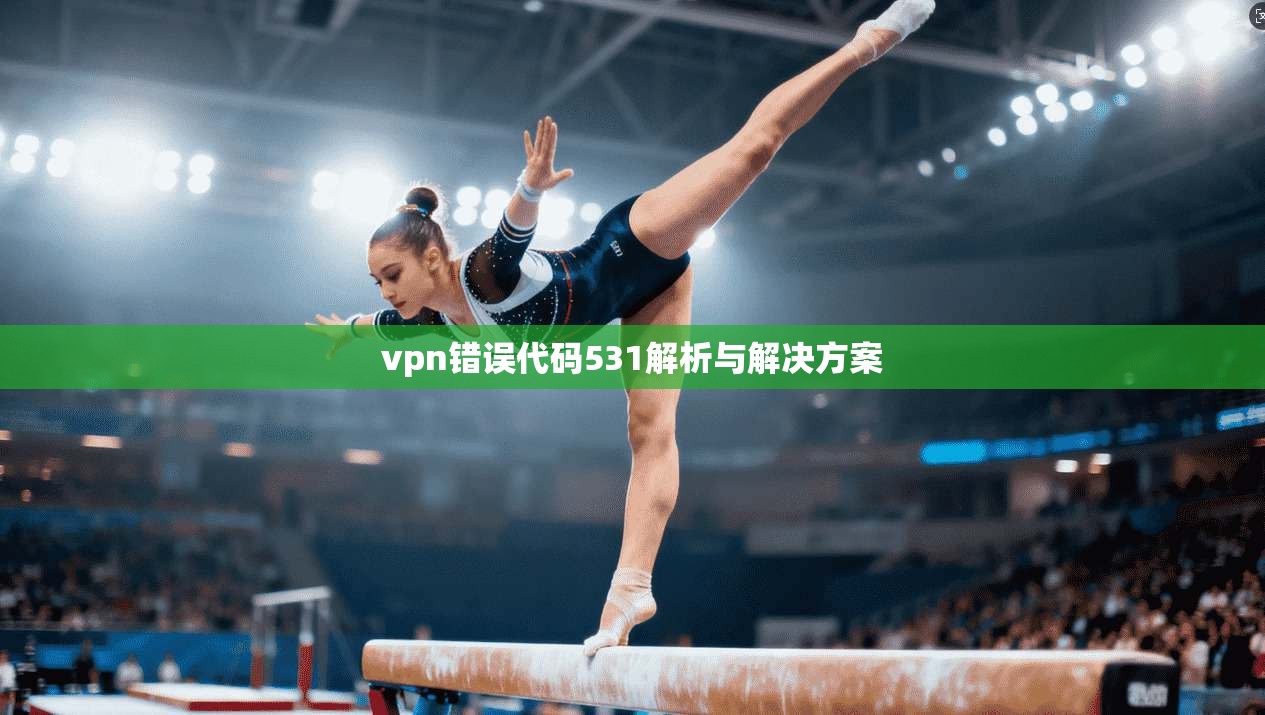 vpn错误代码531解析与解决方案 第1张 vpn错误代码531解析与解决方案 第1张