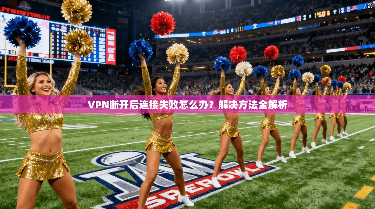 VPN断开后连接失败怎么办?解决方法全解析 第1张 VPN断开后连接失败怎么办?解决方法全解析 第1张