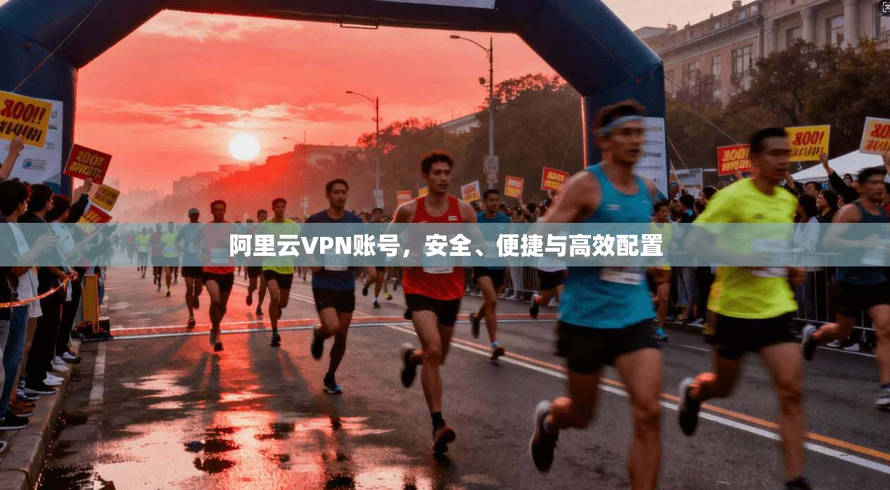 阿里云VPN账号,安全、便捷与高效配置