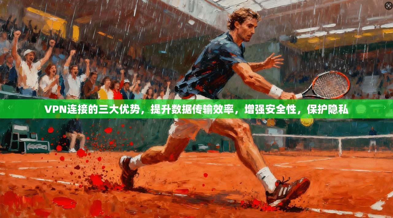 VPN连接的三大优势，提升数据传输效率，增强安全性，保护隐私