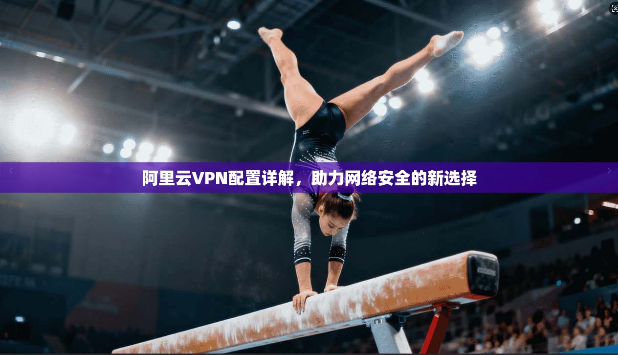 阿里云VPN配置详解,助力网络安全的新选择
