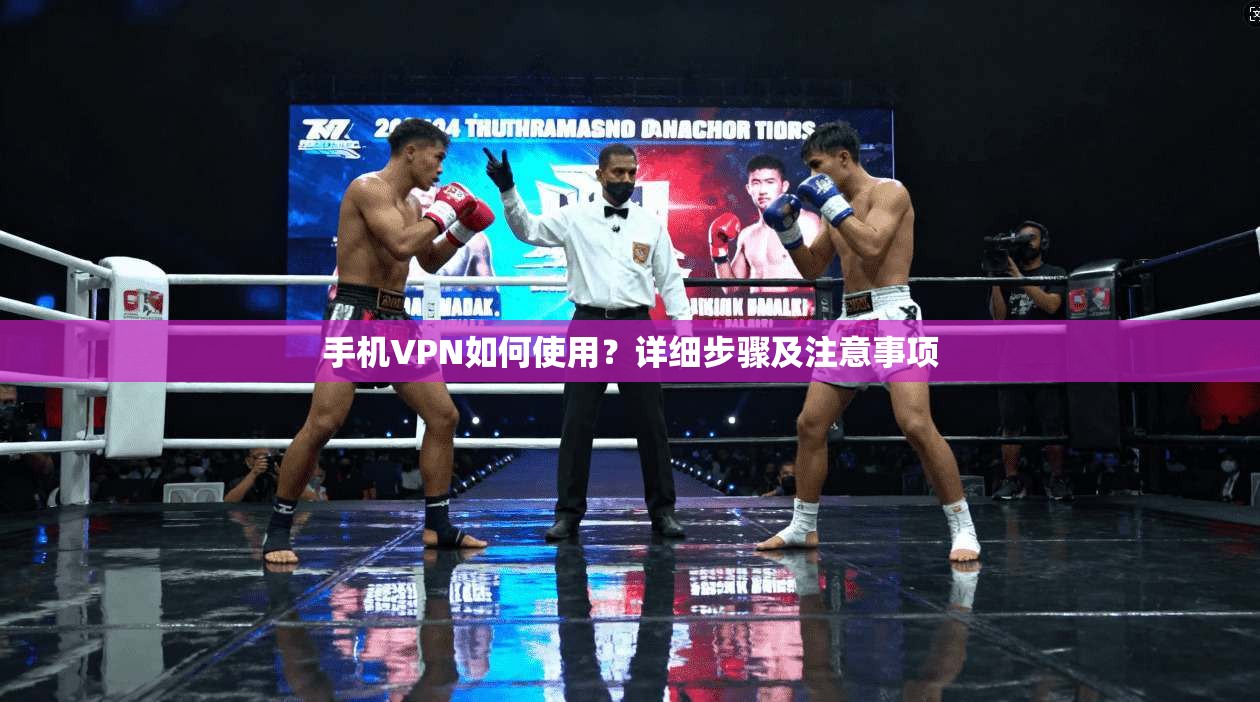 手机VPN如何使用?详细步骤及注意事项