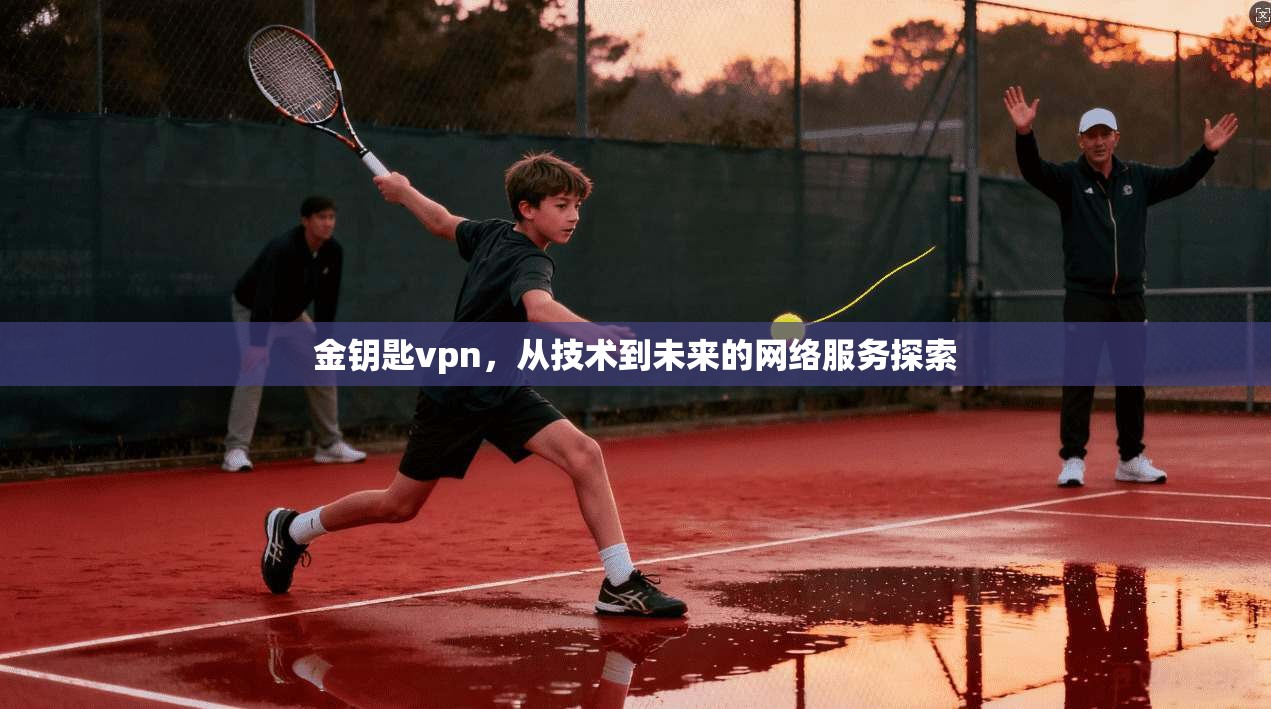 金钥匙vpn,从技术到未来的网络服务探索