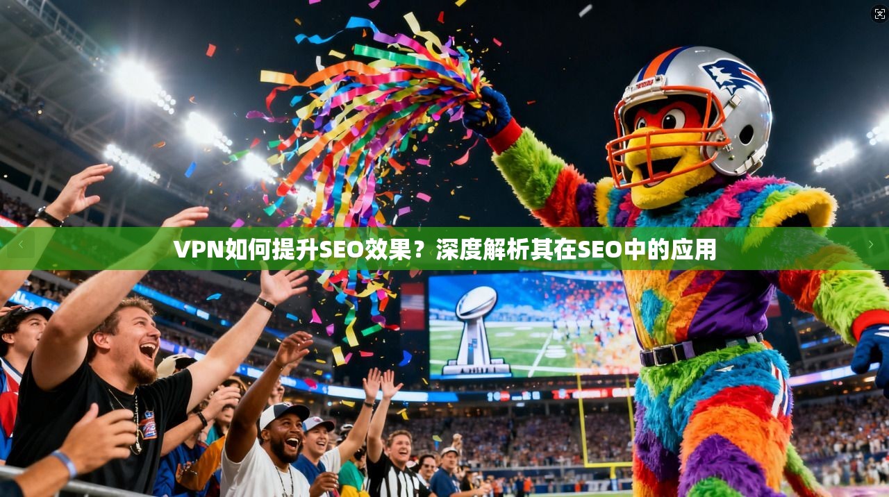 VPN如何提升SEO效果？深度解析其在SEO中的应用