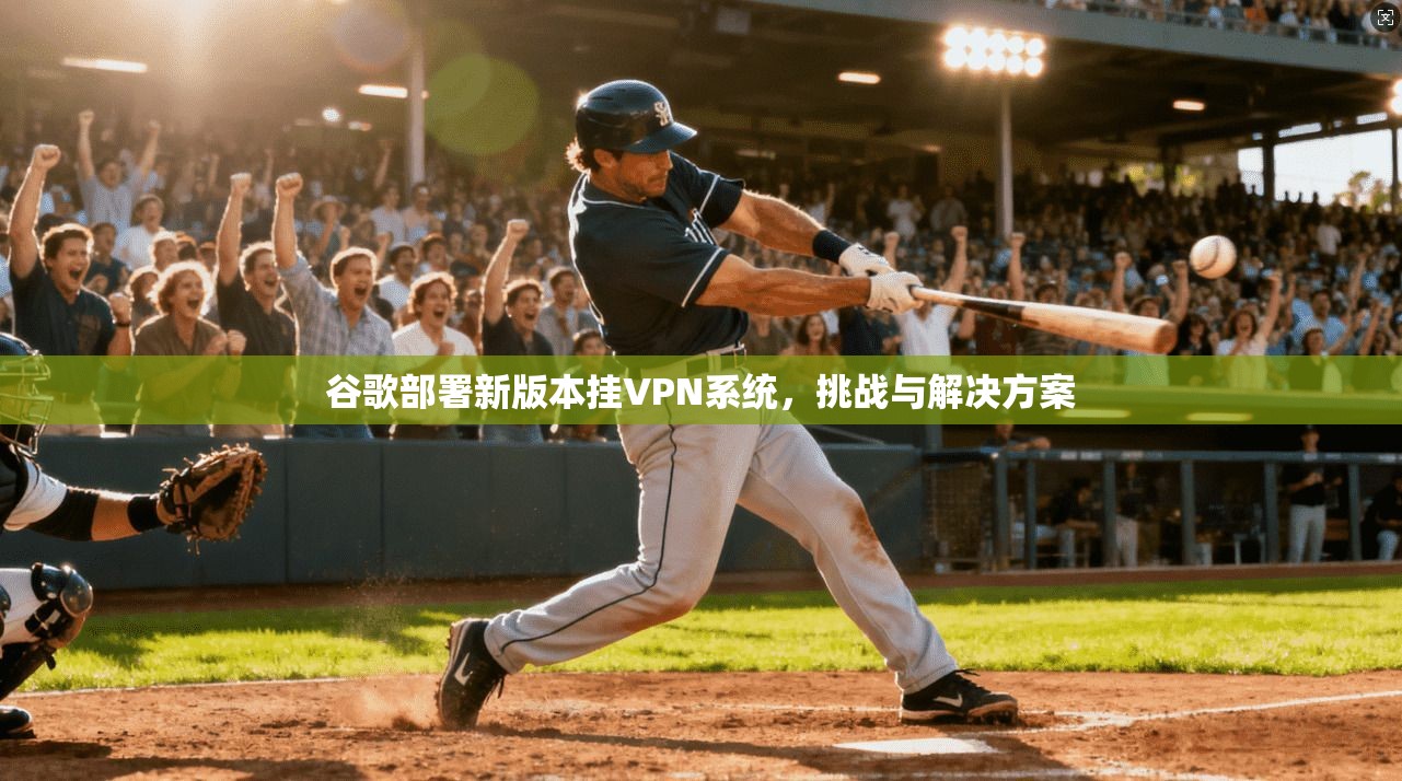 谷歌部署新版本挂VPN系统，挑战与解决方案