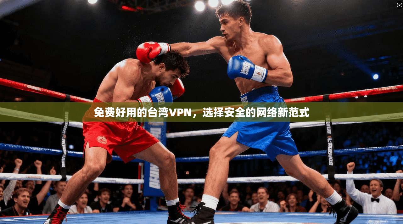 免费好用的台湾VPN,选择安全的网络新范式