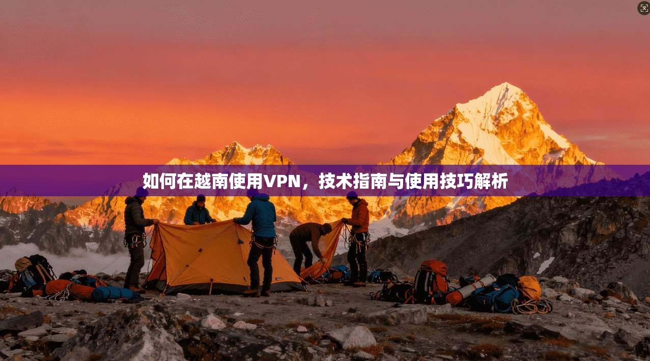 如何在越南使用VPN,技术指南与使用技巧解析