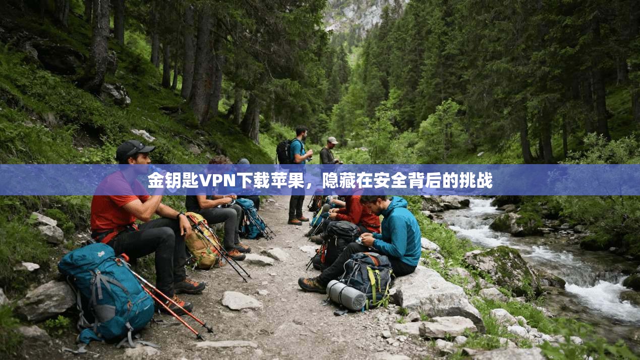 金钥匙VPN下载苹果，隐藏在安全背后的挑战