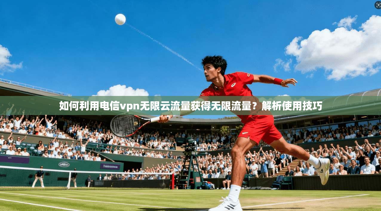 如何利用电信vpn无限云流量获得无限流量？解析使用技巧