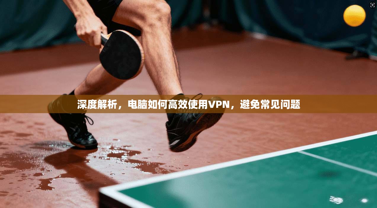 深度解析，电脑如何高效使用VPN，避免常见问题