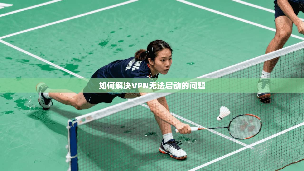如何解决VPN无法启动的问题