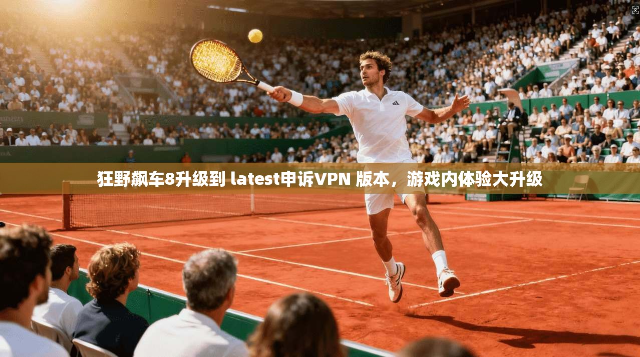 狂野飙车8升级到 latest申诉VPN 版本，游戏内体验大升级