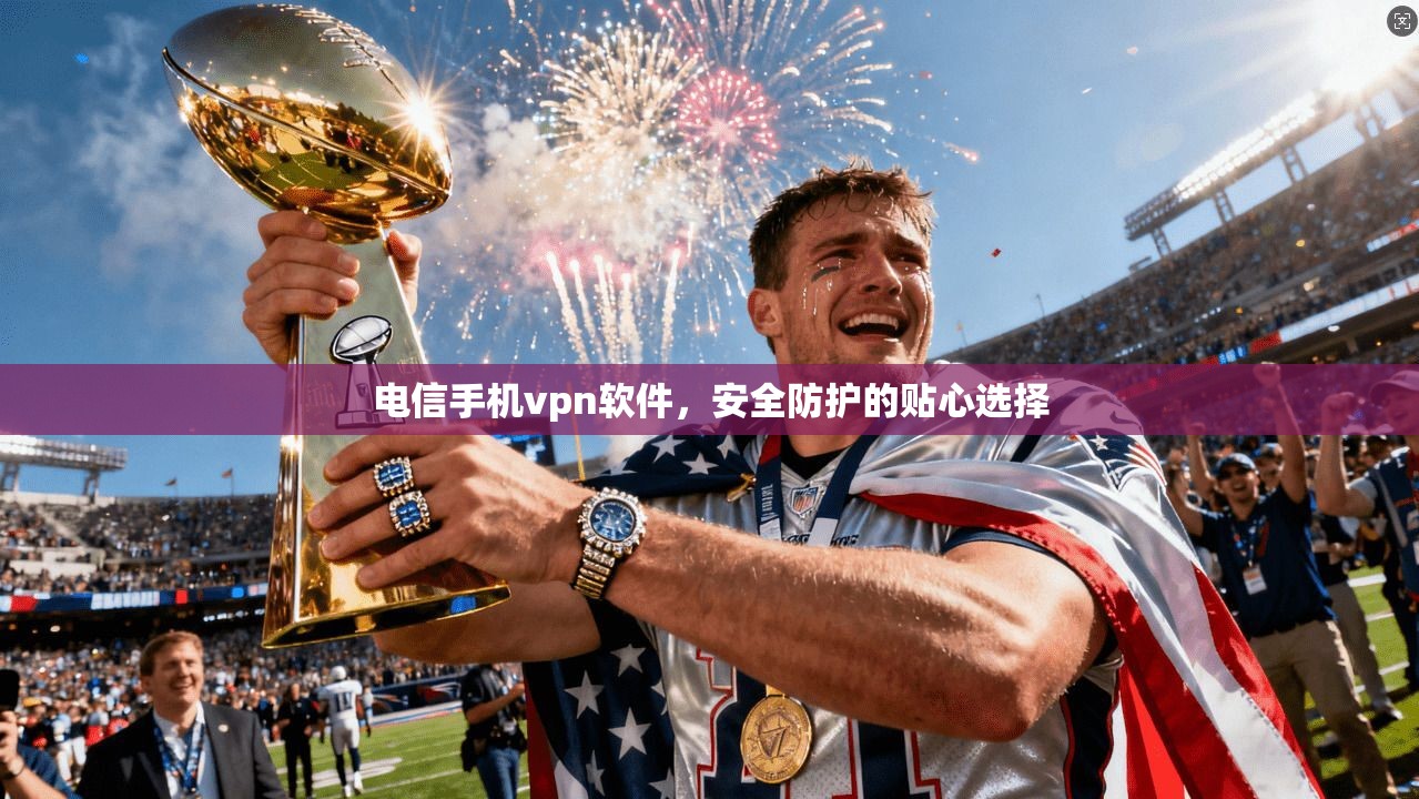 电信手机vpn软件，安全防护的贴心选择