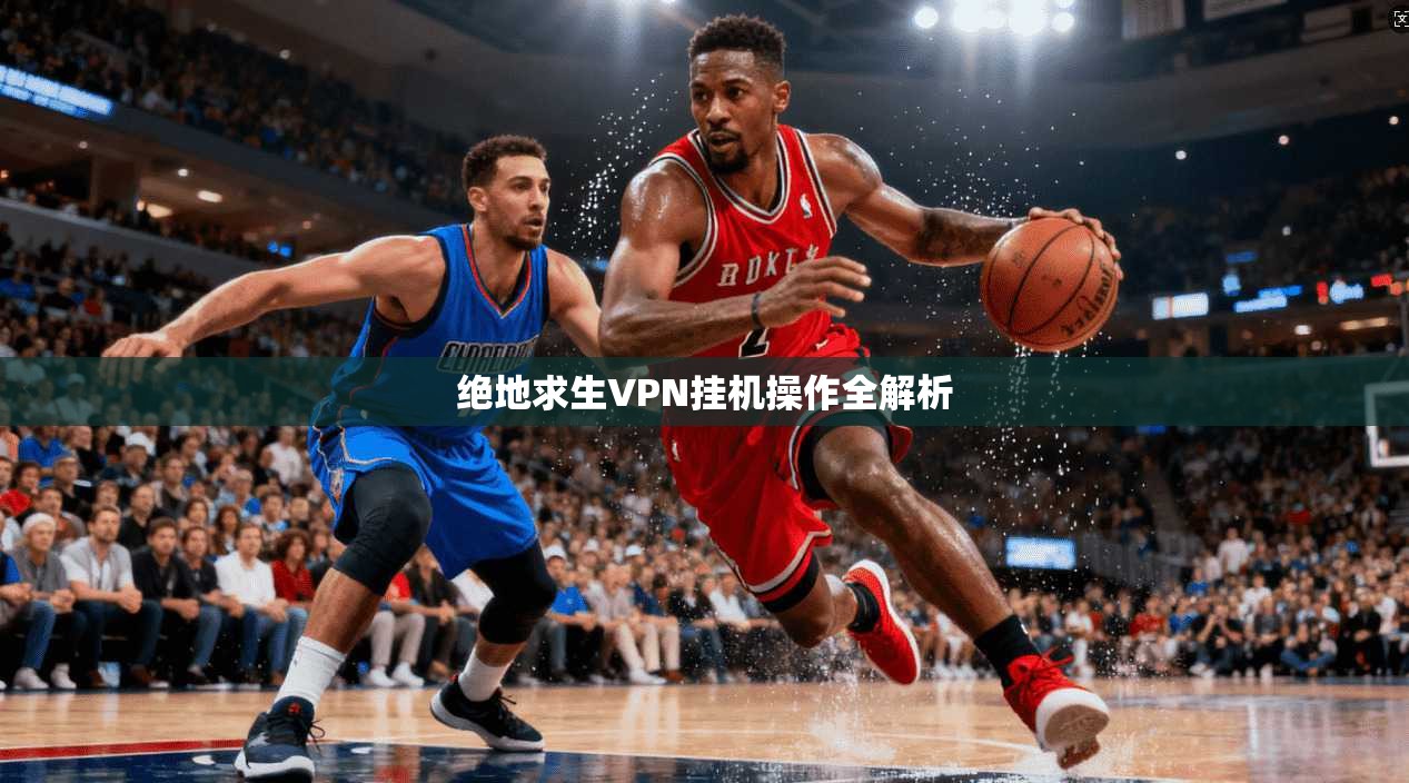绝地求生VPN挂机操作全解析