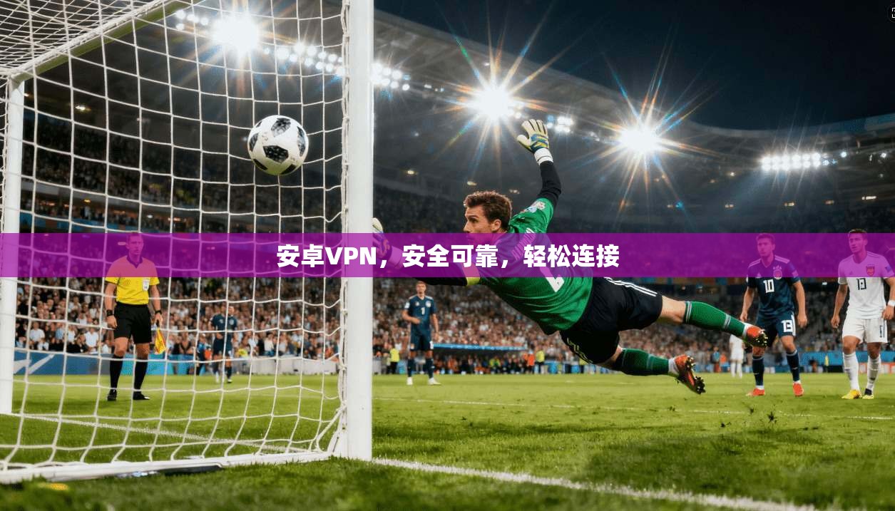 安卓VPN，安全可靠，轻松连接