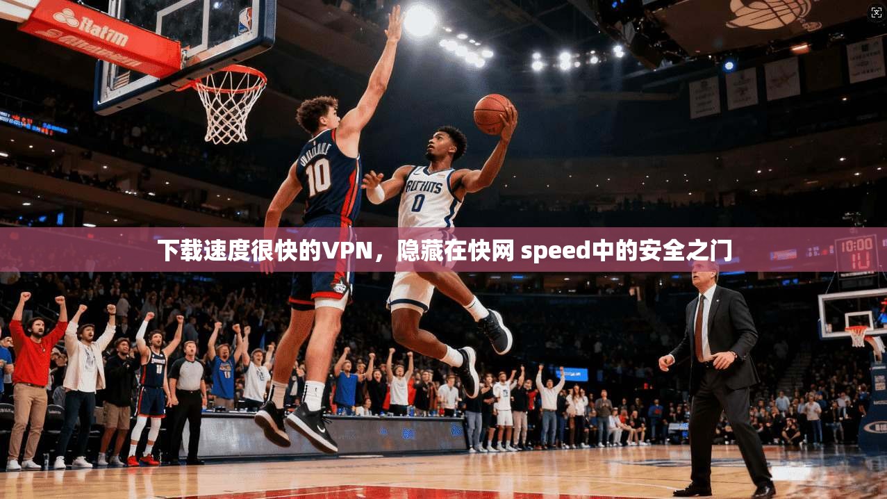 下载速度很快的VPN，隐藏在快网 speed中的安全之门