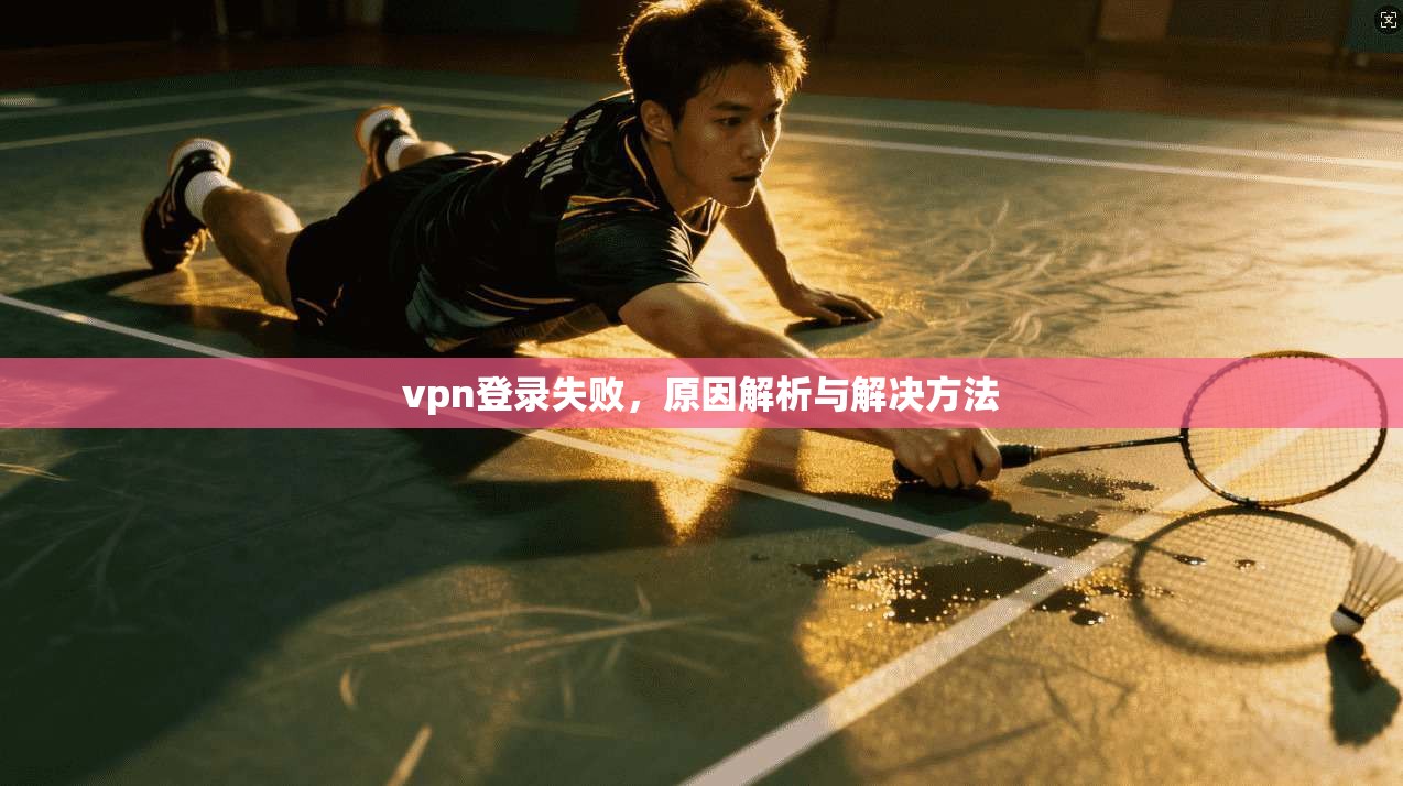 vpn登录失败，原因解析与解决方法