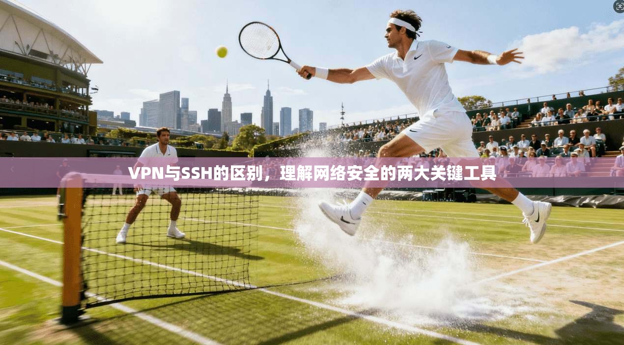 VPN与SSH的区别，理解网络安全的两大关键工具