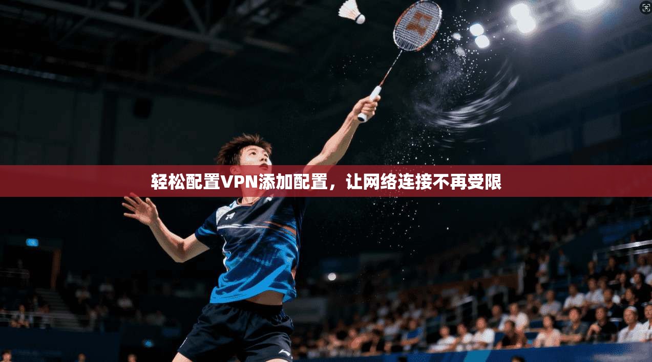 轻松配置VPN添加配置，让网络连接不再受限