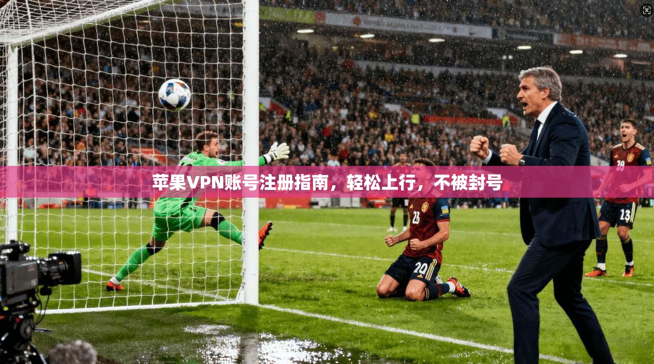 苹果VPN账号注册指南，轻松上行，不被封号